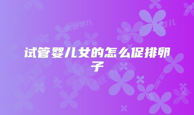 试管婴儿女的怎么促排卵子