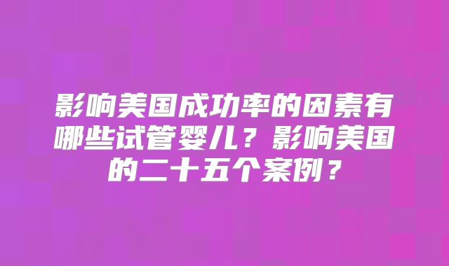 影响美国成功率的因素有哪些试管婴儿？影响美国的二十五个案例？