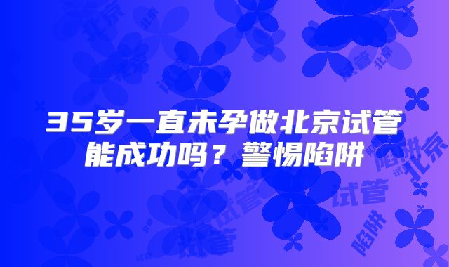 35岁一直未孕做北京试管能成功吗？警惕陷阱