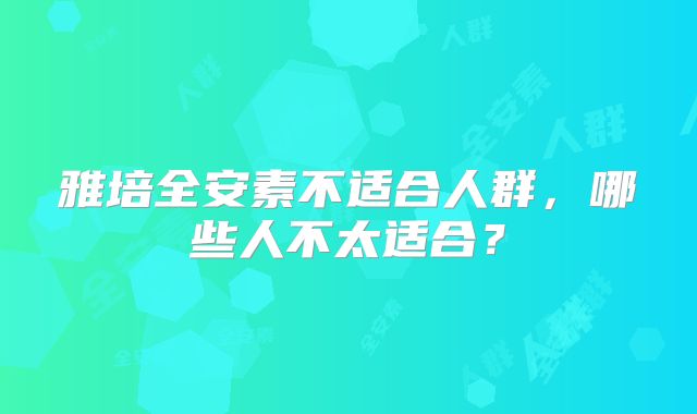 雅培全安素不适合人群,哪些人不太适合?