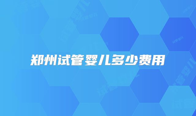 郑州试管婴儿多少费用