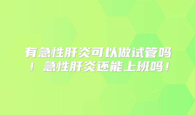 有急性肝炎可以做试管吗!急性肝炎还能上班吗!