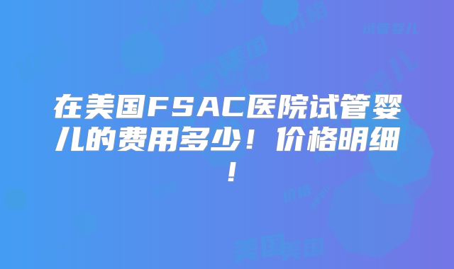 在美国FSAC医院试管婴儿的费用多少！价格明细！