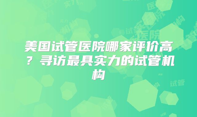 美国试管医院哪家评价高？寻访最具实力的试管机构