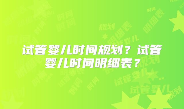 试管婴儿时间规划?试管婴儿时间明细表?