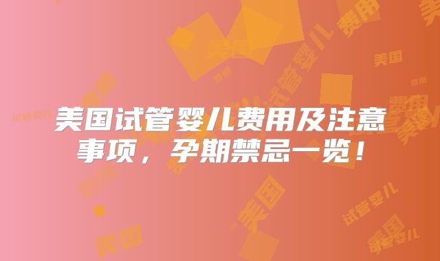 美国试管婴儿费用及注意事项，孕期禁忌一览！