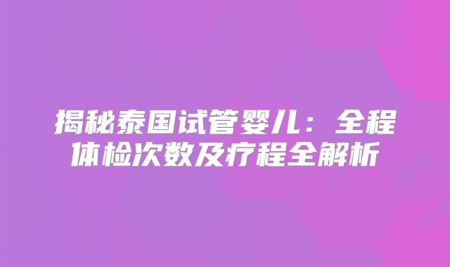 揭秘泰国试管婴儿：全程体检次数及疗程全解析