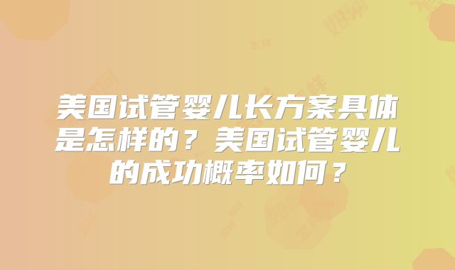 美国试管婴儿长方案具体是怎样的？美国试管婴儿的成功概率如何？