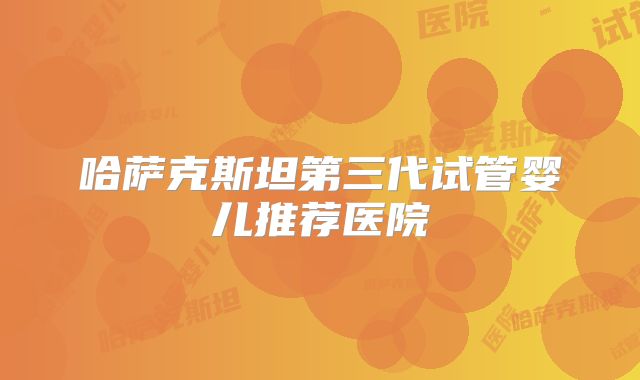 哈萨克斯坦第三代试管婴儿推荐医院