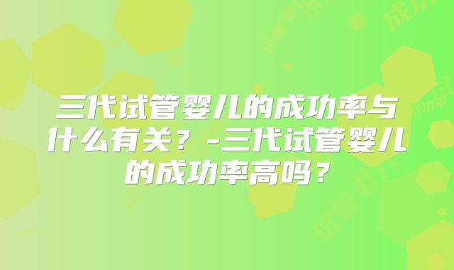 三代试管婴儿的成功率与什么有关？-三代试管婴儿的成功率高吗？