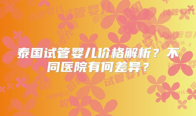 泰国试管婴儿价格解析?不同医院有何差异?
