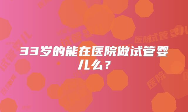 33岁的能在医院做试管婴儿么?