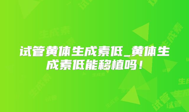 试管黄体生成素低_黄体生成素低能移植吗！