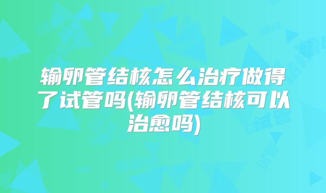 输卵管结核怎么治疗做得了试管吗(输卵管结核可以治愈吗)