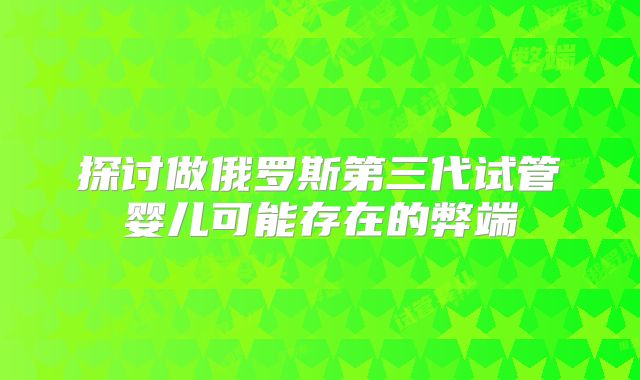 探讨做俄罗斯第三代试管婴儿可能存在的弊端