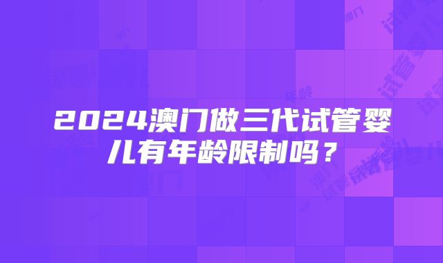 2024澳门做三代试管婴儿有年龄限制吗？
