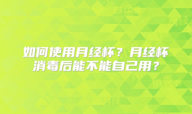 如何使用月经杯？月经杯消毒后能不能自己用？