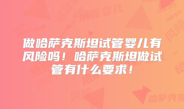 做哈萨克斯坦试管婴儿有风险吗!哈萨克斯坦做试管有什么要求!