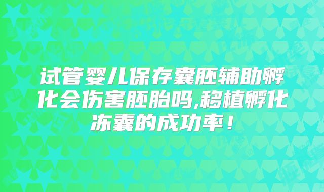 试管婴儿保存囊胚辅助孵化会伤害胚胎吗,移植孵化冻囊的成功率！