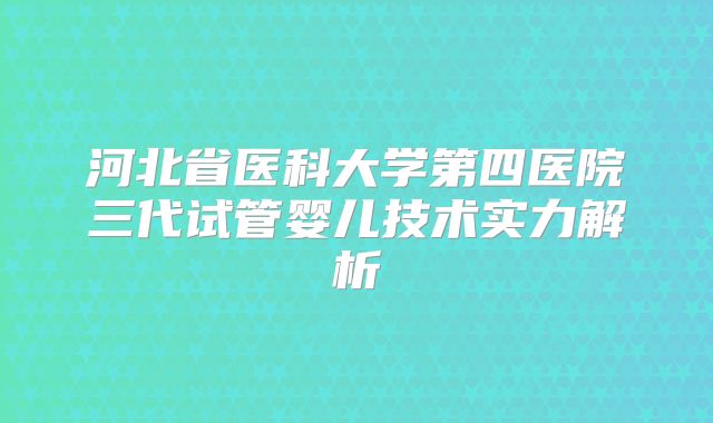 河北省医科大学第四医院三代试管婴儿技术实力解析