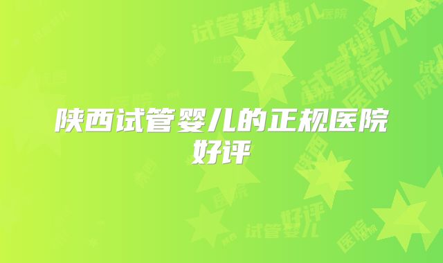 陕西试管婴儿的正规医院好评