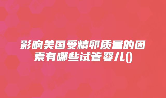 影响美国受精卵质量的因素有哪些试管婴儿()