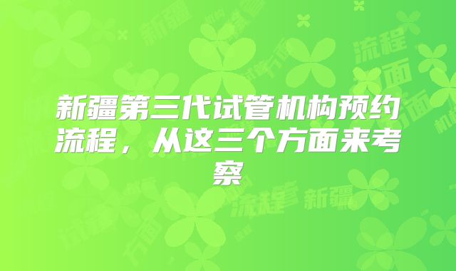 新疆第三代试管机构预约流程，从这三个方面来考察