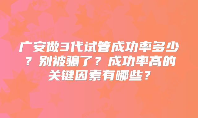 广安做3代试管成功率多少？别被骗了？成功率高的关键因素有哪些？