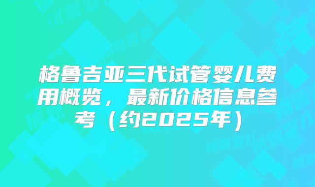 格鲁吉亚三代试管婴儿费用概览，最新价格信息参考（约2025年）
