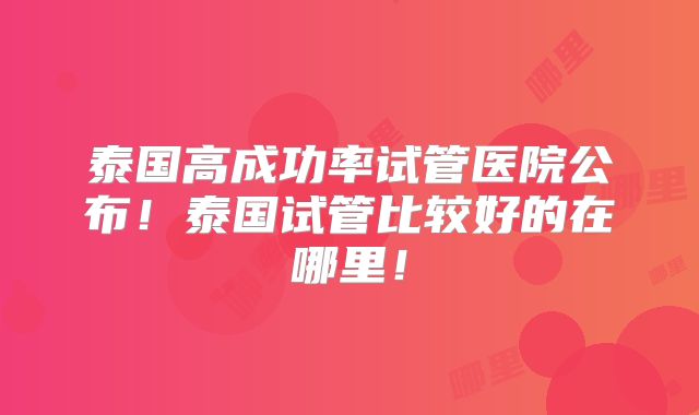 泰国高成功率试管医院公布!泰国试管比较好的在哪里!