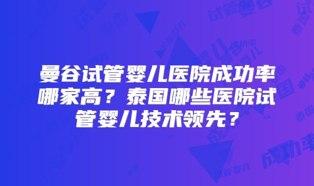 曼谷试管婴儿医院成功率哪家高？泰国哪些医院试管婴儿技术领先？