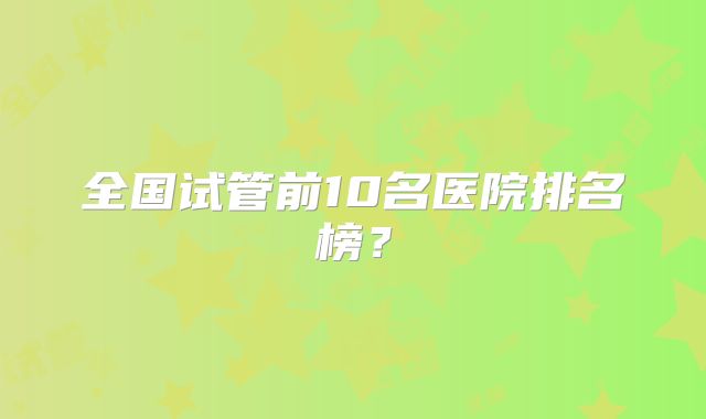 全国试管前10名医院排名榜?