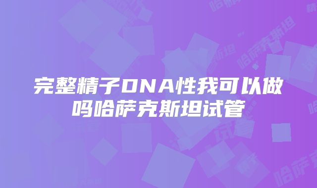 完整精子DNA性我可以做吗哈萨克斯坦试管