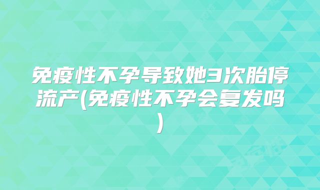 免疫性不孕导致她3次胎停流产(免疫性不孕会复发吗)