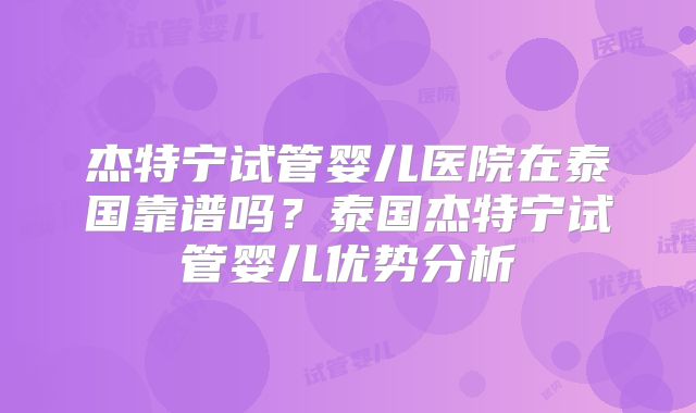 杰特宁试管婴儿医院在泰国靠谱吗?泰国杰特宁试管婴儿优势分析