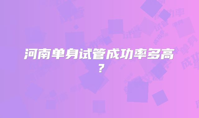 河南单身试管成功率多高？