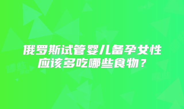 俄罗斯试管婴儿备孕女性应该多吃哪些食物?