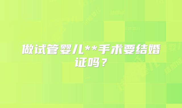做试管婴儿**手术要结婚证吗？