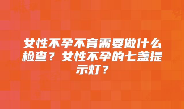 女性不孕不育需要做什么检查？女性不孕的七盏提示灯？