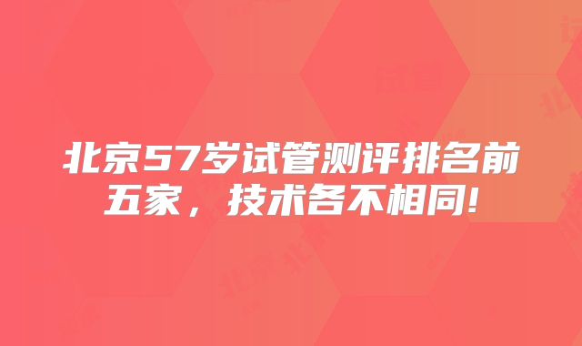 北京57岁试管测评排名前五家，技术各不相同!