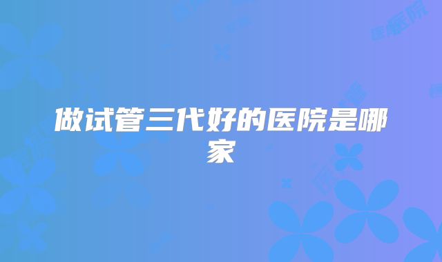 做试管三代好的医院是哪家