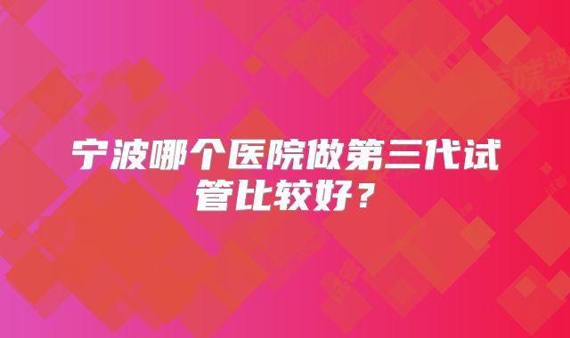 宁波哪个医院做第三代试管比较好？