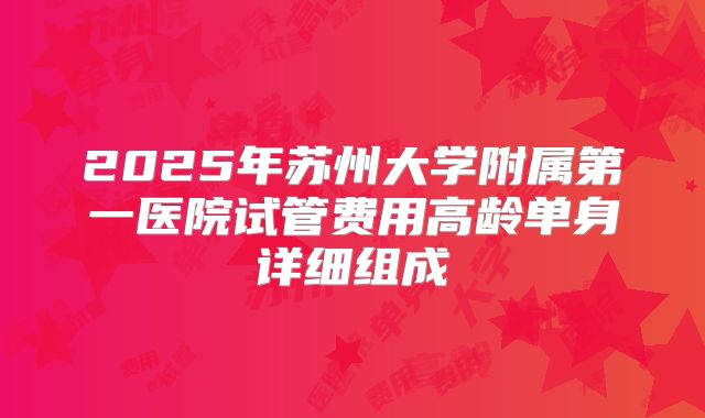 2025年苏州大学附属第一医院试管费用高龄单身详细组成