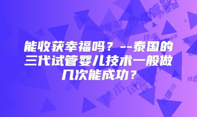 能收获幸福吗？--泰国的三代试管婴儿技术一般做几次能成功？
