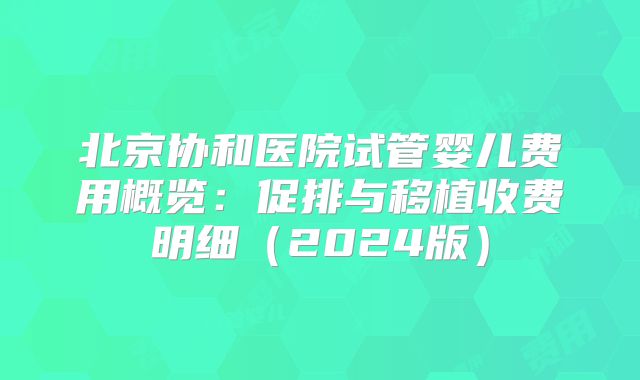 北京协和医院试管婴儿费用概览：促排与移植收费明细（2024版）