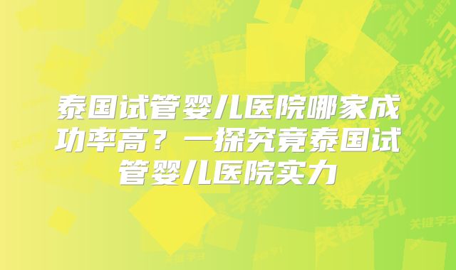 泰国试管婴儿医院哪家成功率高？一探究竟泰国试管婴儿医院实力