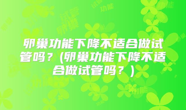 卵巢功能下降不适合做试管吗？(卵巢功能下降不适合做试管吗？)