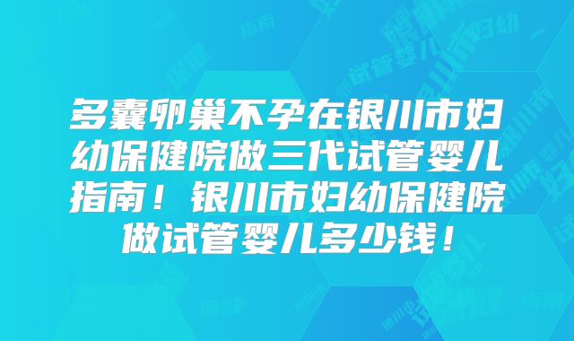多囊卵巢不孕在银川市妇幼保健院做三代试管婴儿指南！银川市妇幼保健院做试管婴儿多少钱！