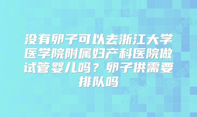 没有卵子可以去浙江大学医学院附属妇产科医院做试管婴儿吗？卵子供需要排队吗