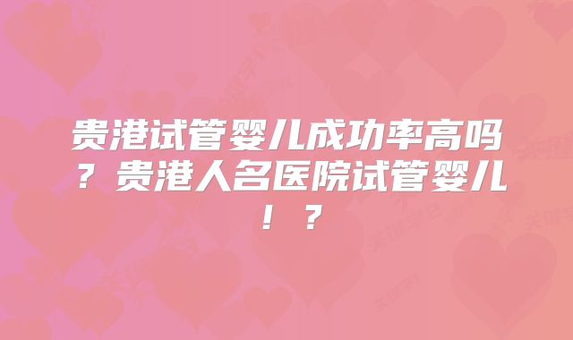 贵港试管婴儿成功率高吗？贵港人名医院试管婴儿！？